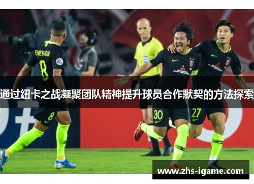 通过纽卡之战凝聚团队精神提升球员合作默契的方法探索