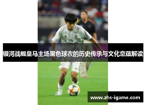 银河战舰皇马主场黑色球衣的历史传承与文化意蕴解读