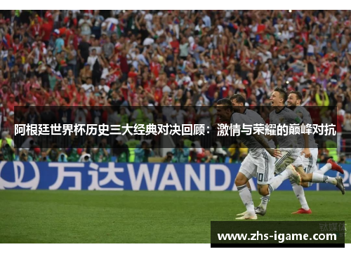 阿根廷世界杯历史三大经典对决回顾：激情与荣耀的巅峰对抗