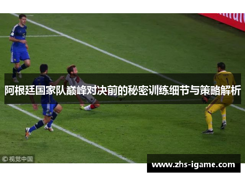 阿根廷国家队巅峰对决前的秘密训练细节与策略解析 阿根廷国家队巅峰对决前的秘密训练细节与策略解析