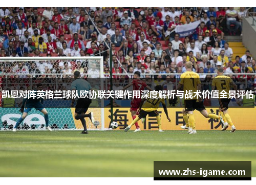 凯恩对阵英格兰球队欧协联关键作用深度解析与战术价值全景评估