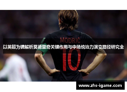 以英超为镜解析莫德里奇关键作用与中场统治力演变路径研究全 以英超为镜解析莫德里奇关键作用与中场统治力演变路径研究全