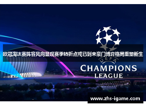 欧冠淘汰赛阵容风向显现赛季转折点或已到来豪门博弈格局重塑新生