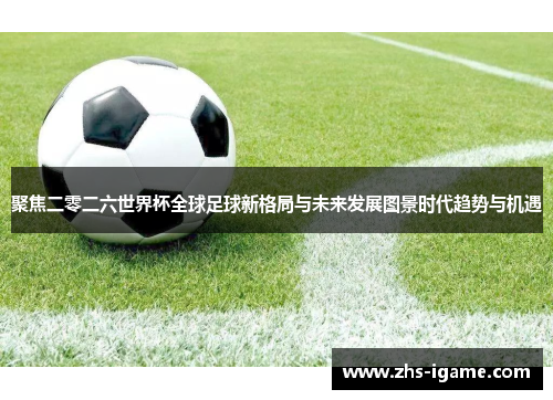 聚焦二零二六世界杯全球足球新格局与未来发展图景时代趋势与机遇