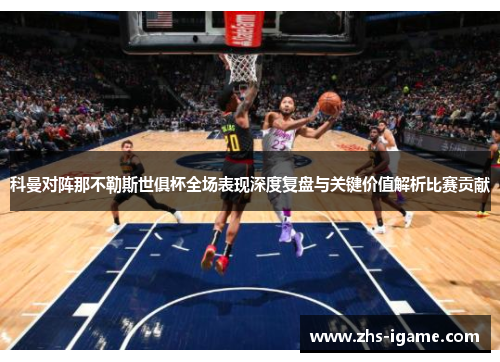 科曼对阵那不勒斯世俱杯全场表现深度复盘与关键价值解析比赛贡献