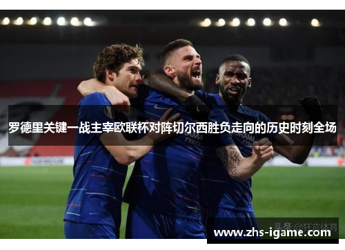 罗德里关键一战主宰欧联杯对阵切尔西胜负走向的历史时刻全场