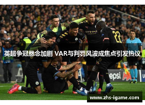 英超争冠悬念加剧 VAR与判罚风波成焦点引发热议