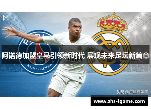 阿诺德加盟皇马引领新时代 展现未来足坛新篇章