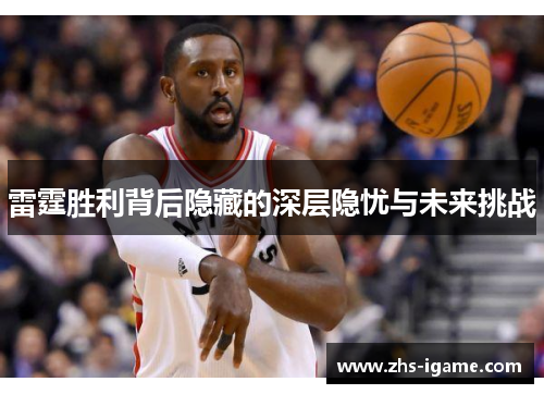 雷霆胜利背后隐藏的深层隐忧与未来挑战 雷霆胜利背后隐藏的深层隐忧与未来挑战