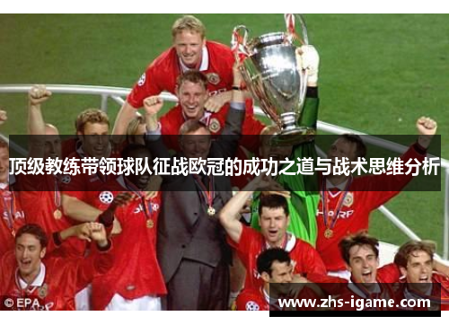 顶级教练带领球队征战欧冠的成功之道与战术思维分析 顶级教练带领球队征战欧冠的成功之道与战术思维分析