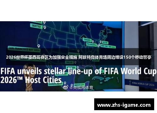 2026世界杯墨西哥赛区为加强安全措施 阿兹特克体育场周边增设150个移动警亭