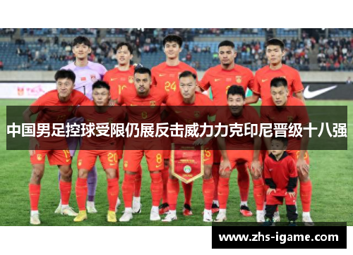 中国男足控球受限仍展反击威力力克印尼晋级十八强
