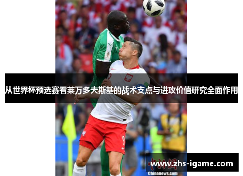 从世界杯预选赛看莱万多夫斯基的战术支点与进攻价值研究全面作用