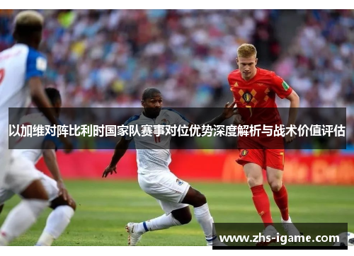 以加维对阵比利时国家队赛事对位优势深度解析与战术价值评估