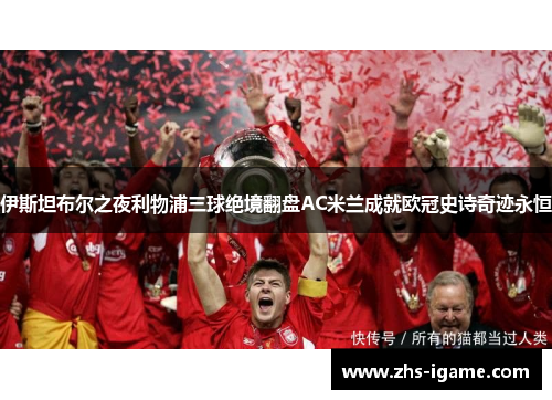 伊斯坦布尔之夜利物浦三球绝境翻盘AC米兰成就欧冠史诗奇迹永恒