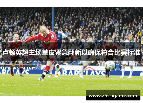 卢顿英超主场草皮紧急翻新以确保符合比赛标准