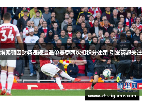埃弗顿因财务违规遭遇单赛季两次扣积分处罚 引发英超关注