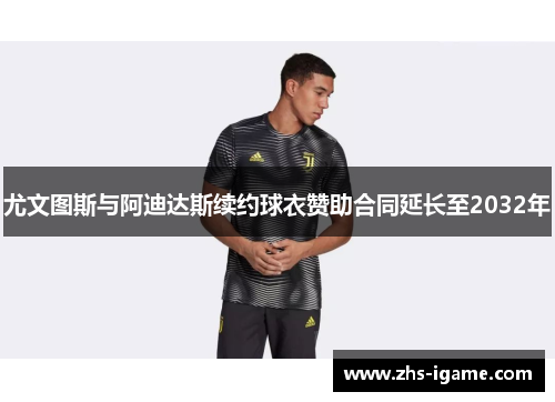 尤文图斯与阿迪达斯续约球衣赞助合同延长至2032年