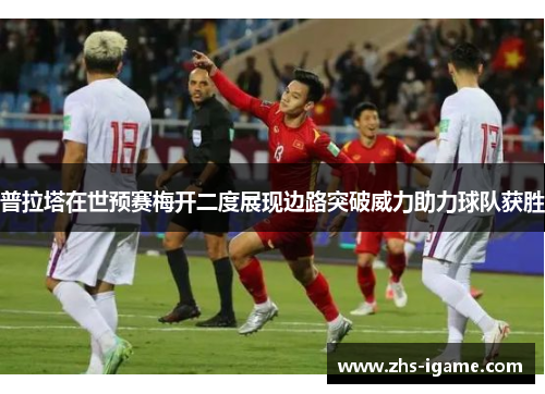 普拉塔在世预赛梅开二度展现边路突破威力助力球队获胜 普拉塔在世预赛梅开二度展现边路突破威力助力球队获胜