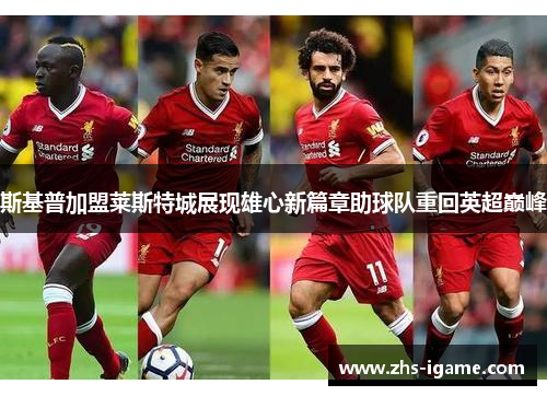 斯基普加盟莱斯特城展现雄心新篇章助球队重回英超巅峰 斯基普加盟莱斯特城展现雄心新篇章助球队重回英超巅峰