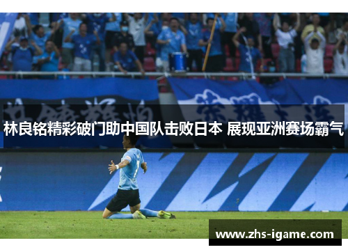 林良铭精彩破门助中国队击败日本 展现亚洲赛场霸气 林良铭精彩破门助中国队击败日本 展现亚洲赛场霸气