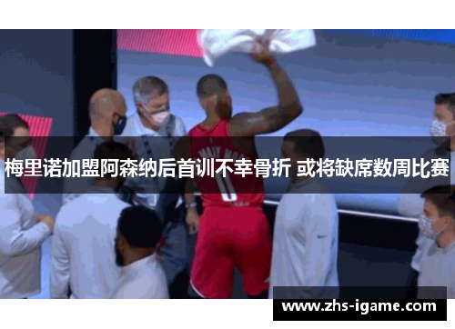 梅里诺加盟阿森纳后首训不幸骨折 或将缺席数周比赛