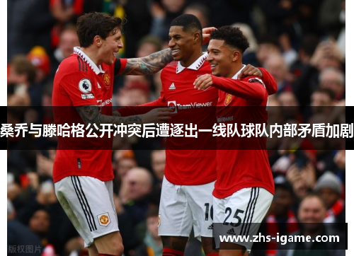 桑乔与滕哈格公开冲突后遭逐出一线队球队内部矛盾加剧 桑乔与滕哈格公开冲突后遭逐出一线队球队内部矛盾加剧