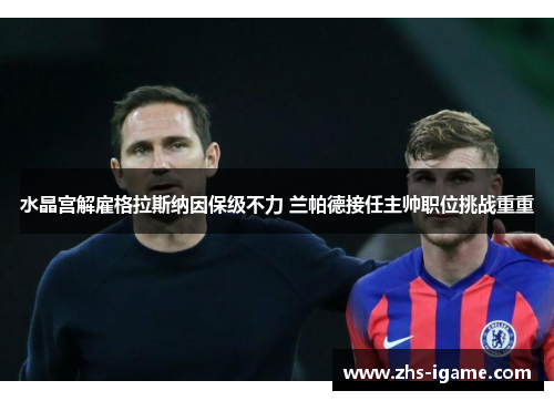 水晶宫解雇格拉斯纳因保级不力 兰帕德接任主帅职位挑战重重 水晶宫解雇格拉斯纳因保级不力 兰帕德接任主帅职位挑战重重