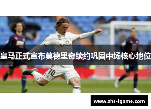 皇马正式宣布莫德里奇续约巩固中场核心地位 皇马正式宣布莫德里奇续约巩固中场核心地位