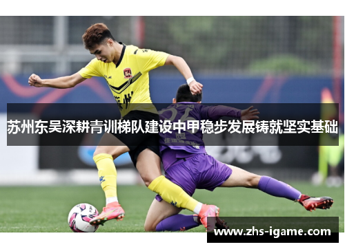 苏州东吴深耕青训梯队建设中甲稳步发展铸就坚实基础 苏州东吴深耕青训梯队建设中甲稳步发展铸就坚实基础