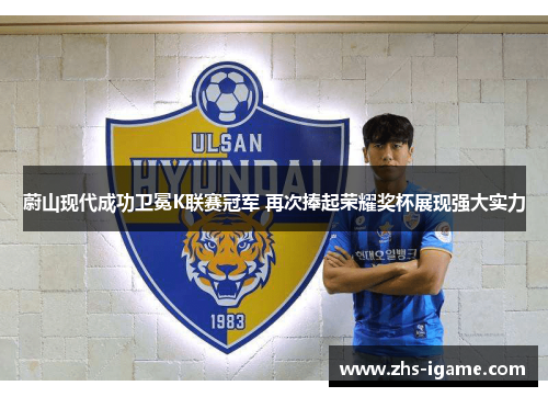 蔚山现代成功卫冕K联赛冠军 再次捧起荣耀奖杯展现强大实力 蔚山现代成功卫冕K联赛冠军 再次捧起荣耀奖杯展现强大实力