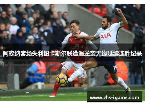 阿森纳客场失利纽卡斯尔联遭遇逆袭无缘延续连胜纪录