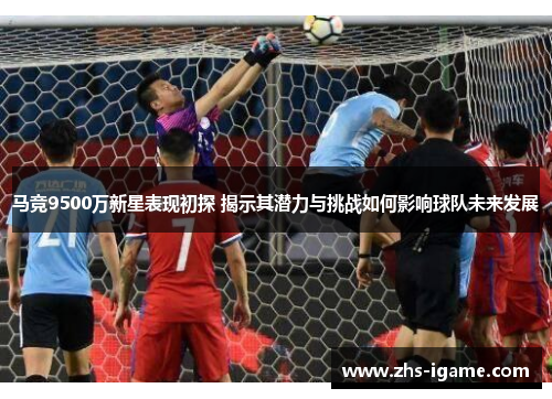 马竞9500万新星表现初探 揭示其潜力与挑战如何影响球队未来发展