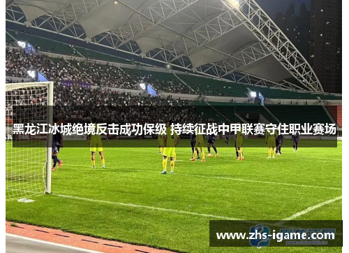 黑龙江冰城绝境反击成功保级 持续征战中甲联赛守住职业赛场