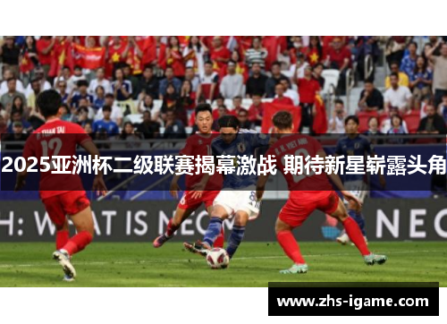 2025亚洲杯二级联赛揭幕激战 期待新星崭露头角