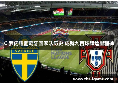 C 罗闪耀葡萄牙国家队历史 成就九百球辉煌里程碑