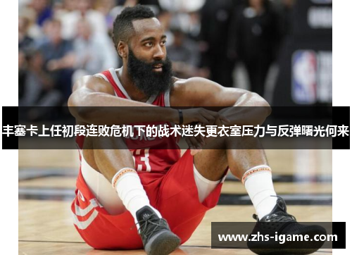 丰塞卡上任初段连败危机下的战术迷失更衣室压力与反弹曙光何来