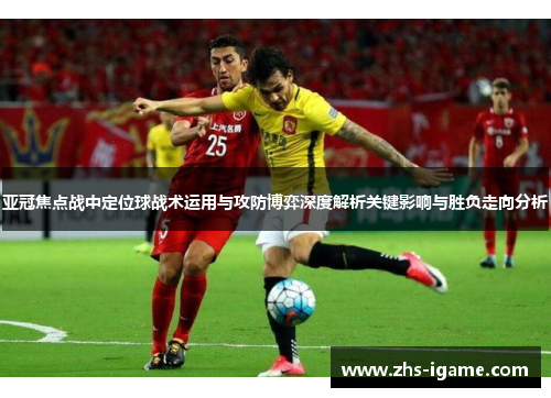 亚冠焦点战中定位球战术运用与攻防博弈深度解析关键影响与胜负走向分析