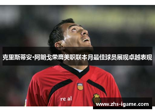 克里斯蒂安·阿朗戈荣膺美职联本月最佳球员展现卓越表现