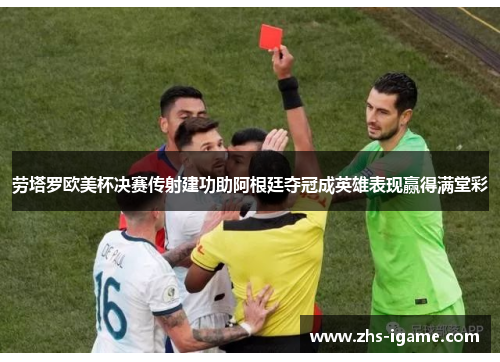 劳塔罗欧美杯决赛传射建功助阿根廷夺冠成英雄表现赢得满堂彩