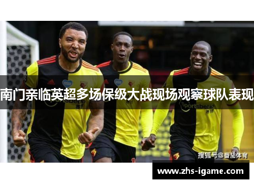 南门亲临英超多场保级大战现场观察球队表现