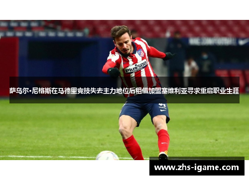 萨乌尔·尼格斯在马德里竞技失去主力地位后租借加盟塞维利亚寻求重启职业生涯