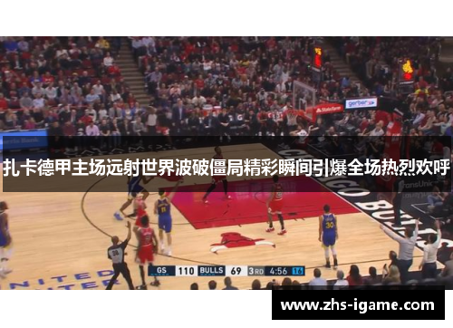 扎卡德甲主场远射世界波破僵局精彩瞬间引爆全场热烈欢呼 扎卡德甲主场远射世界波破僵局精彩瞬间引爆全场热烈欢呼